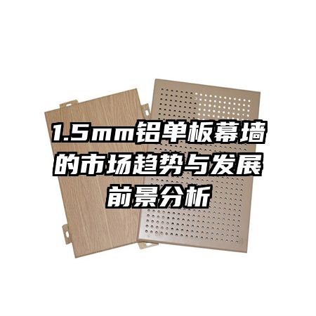 1.5mm铝单板幕墙的市场趋势与发展前景分析